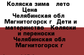 Коляска зима - лето › Цена ­ 3 000 - Челябинская обл., Магнитогорск г. Дети и материнство » Коляски и переноски   . Челябинская обл.,Магнитогорск г.